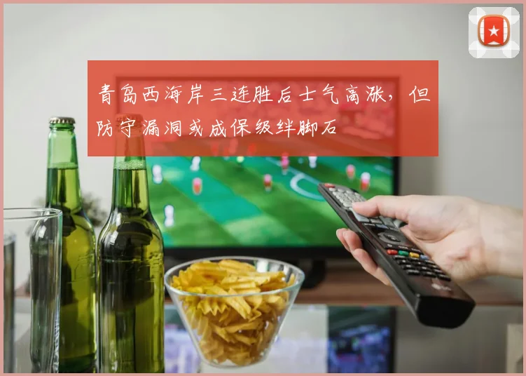 青岛西海岸三连胜后士气高涨，但防守漏洞或成保级绊脚石