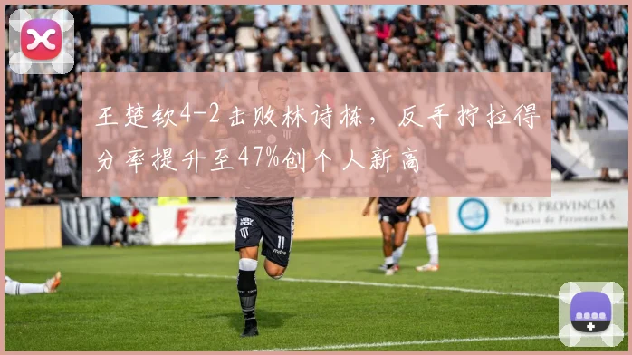 王楚钦4-2击败林诗栋，反手拧拉得分率提升至47%创个人新高