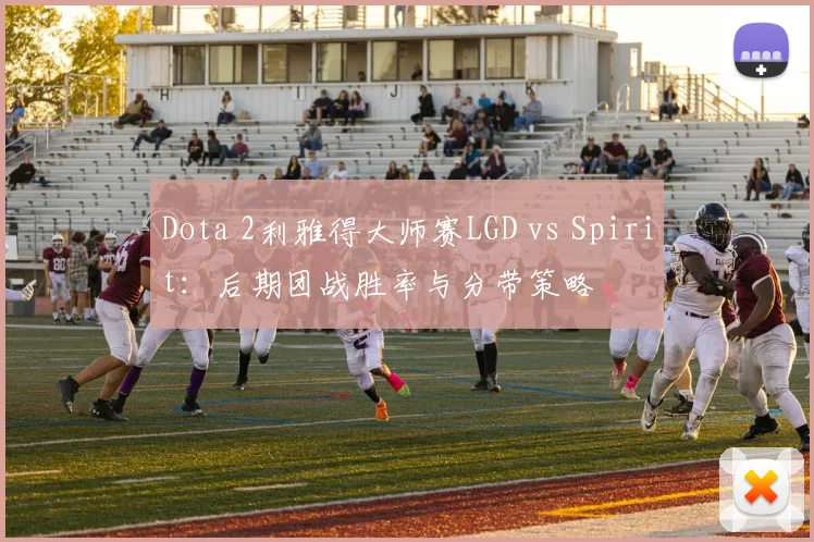 Dota 2利雅得大师赛LGD vs Spirit:后期团战胜率与分带策略