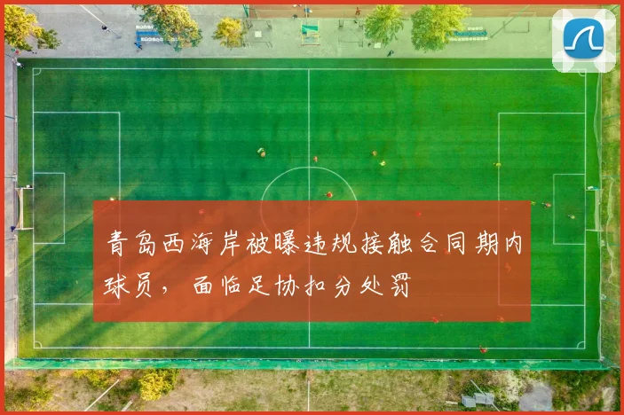 青岛西海岸被曝违规接触合同期内球员,面临足协扣分处罚