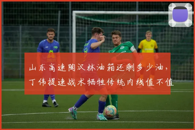 山东高速陶汉林油箱还剩多少油，丁伟提速战术牺牲传统内线值不值？