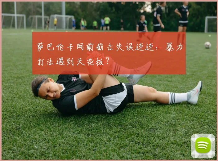 萨巴伦卡网前截击失误连连,暴力打法遇到天花板?