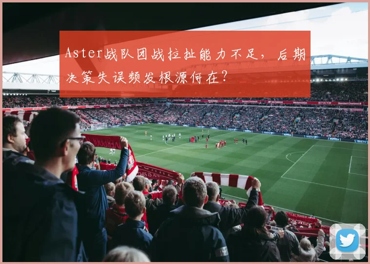 Aster战队团战拉扯能力不足,后期决策失误频发根源何在?
