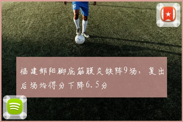 福建邹阳脚底筋膜炎缺阵9场，复出后场均得分下降6.5分