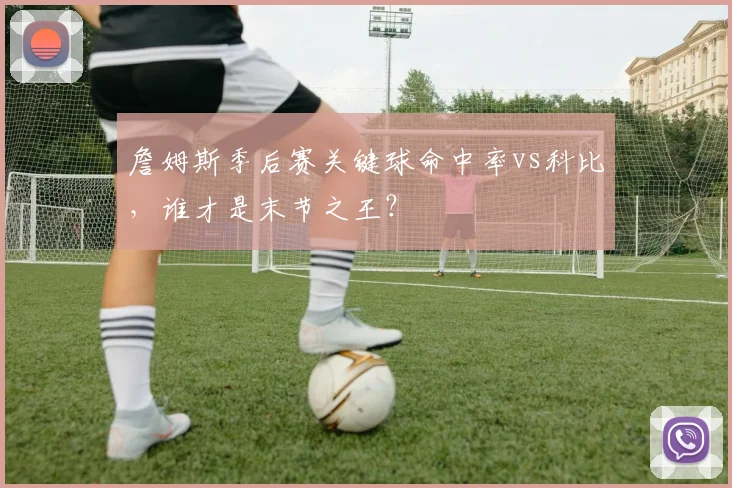 詹姆斯季后赛关键球命中率vs科比,谁才是末节之王?
