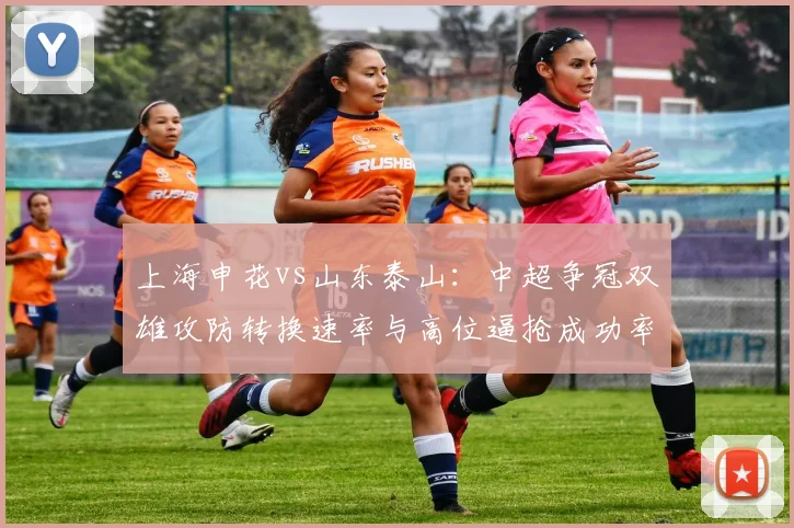 上海申花vs山东泰山：中超争冠双雄攻防转换速率与高位逼抢成功率对比