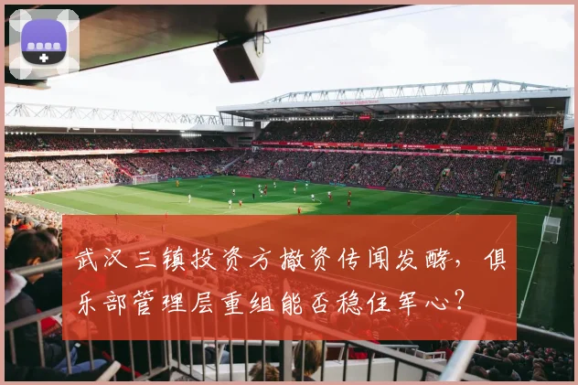 武汉三镇投资方撤资传闻发酵，俱乐部管理层重组能否稳住军心？