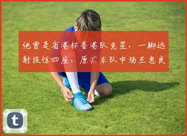 他曾是省港杯香港队克星，一脚远射技惊四座，原广东队中场王惠良