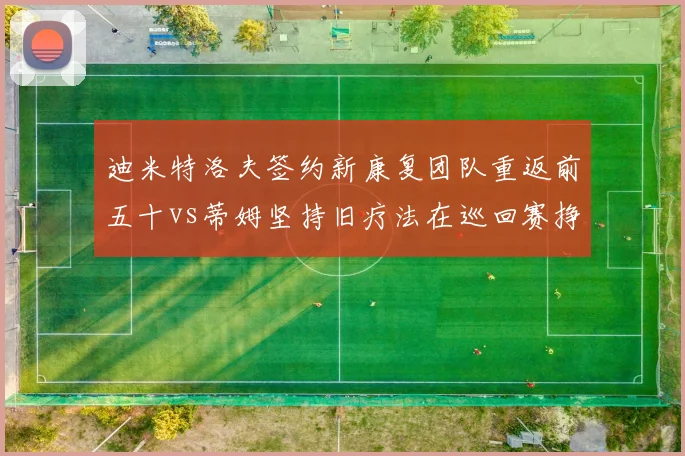 迪米特洛夫签约新康复团队重返前五十vs蒂姆坚持旧疗法在巡回赛挣扎，老将复出决策对比鲜明