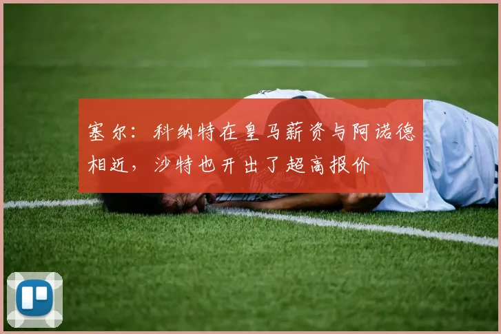 塞尔：科纳特在皇马薪资与阿诺德相近，沙特也开出了超高报价